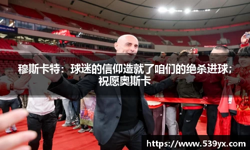 穆斯卡特：球迷的信仰造就了咱们的绝杀进球；祝愿奥斯卡