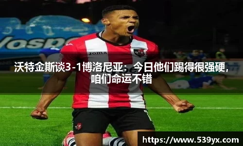 沃特金斯谈3-1博洛尼亚：今日他们踢得很强硬，咱们命运不错